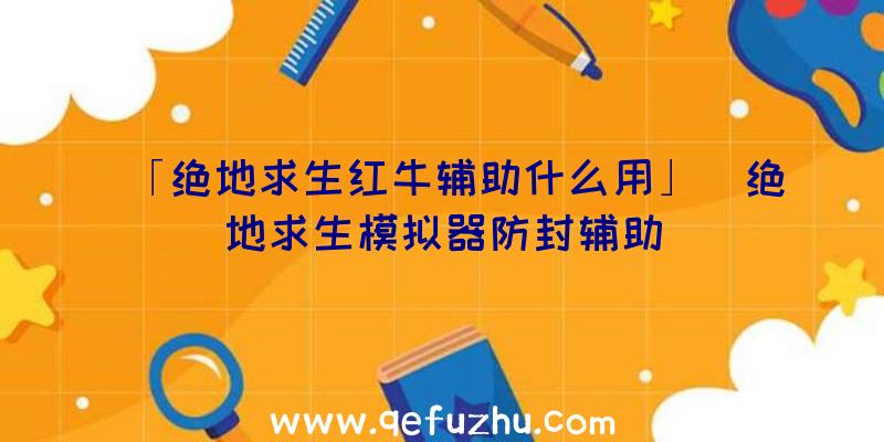 「绝地求生红牛辅助什么用」|绝地求生模拟器防封辅助